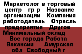 Маркетолог в торговый центр – гр/р › Название организации ­ Компания-работодатель › Отрасль предприятия ­ Другое › Минимальный оклад ­ 1 - Все города Работа » Вакансии   . Амурская обл.,Свободный г.